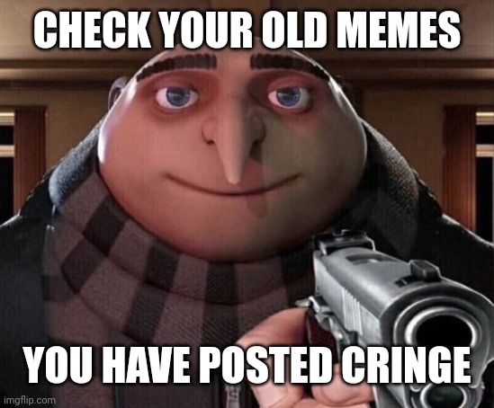 Gru Gun | CHECK YOUR OLD MEMES YOU HAVE POSTED CRINGE | image tagged in gru gun | made w/ Imgflip meme maker