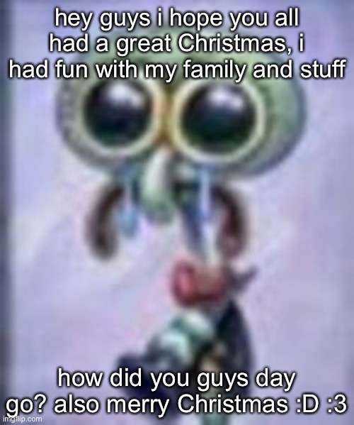 i’m so happy today | hey guys i hope you all had a great Christmas, i had fun with my family and stuff; how did you guys day go? also merry Christmas :D :3 | image tagged in squidwar cri | made w/ Imgflip meme maker