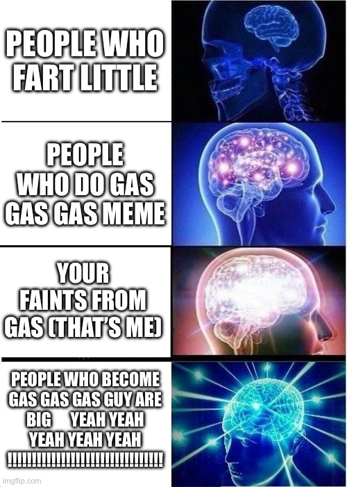 Expanding Brain Meme | PEOPLE WHO FART LITTLE; PEOPLE WHO DO GAS GAS GAS MEME; YOUR FAINTS FROM GAS (THAT’S ME); PEOPLE WHO BECOME GAS GAS GAS GUY ARE BIG      YEAH YEAH YEAH YEAH YEAH !!!!!!!!!!!!!!!!!!!!!!!!!!!!!!!! | image tagged in memes,expanding brain | made w/ Imgflip meme maker