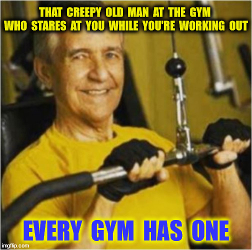 THAT  CREEPY  OLD  MAN  AT  THE  GYM  WHO  STARES  AT  YOU  WHILE  YOU'RE  WORKING  OUT EVERY  GYM  HAS  ONE | made w/ Imgflip meme maker
