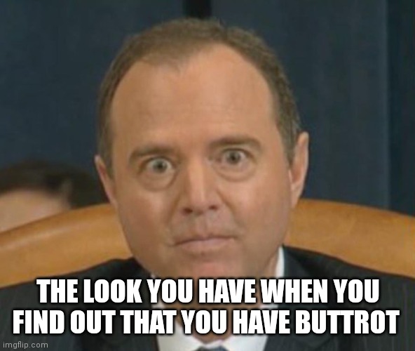 Crazy Adam Schiff | THE LOOK YOU HAVE WHEN YOU FIND OUT THAT YOU HAVE BUTTROT | image tagged in crazy adam schiff | made w/ Imgflip meme maker