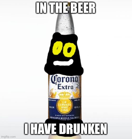 Corona Meme | IN THE BEER; I HAVE DRUNKEN | image tagged in memes,corona,mighty zip,beer | made w/ Imgflip meme maker