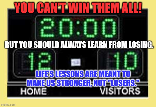 Positive thoughts, to start the New Year right. | YOU CAN'T WIN THEM ALL! BUT YOU SHOULD ALWAYS LEARN FROM LOSING. LIFE'S LESSONS ARE MEANT TO MAKE US STRONGER, NOT "LOSERS." | image tagged in football scoreboard | made w/ Imgflip meme maker