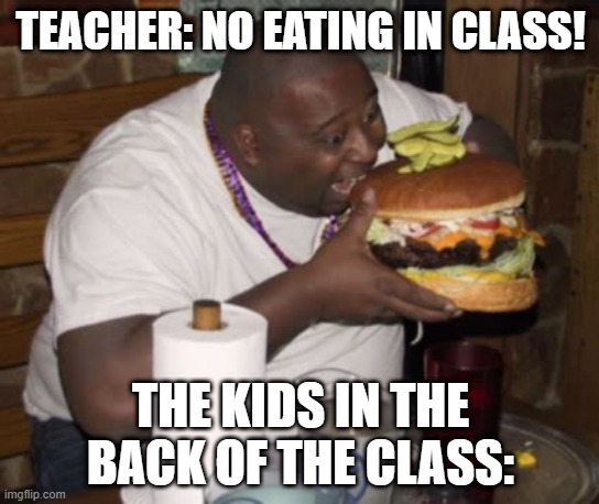 Fat guy eating burger | TEACHER: NO EATING IN CLASS! THE KIDS IN THE BACK OF THE CLASS: | image tagged in fat guy eating burger,memes,funny,school | made w/ Imgflip meme maker