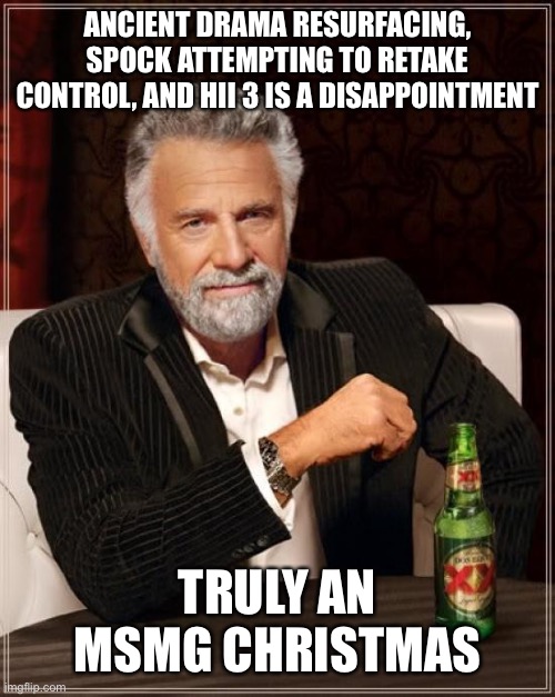 The Most Interesting Man In The World | ANCIENT DRAMA RESURFACING, SPOCK ATTEMPTING TO RETAKE CONTROL, AND HII 3 IS A DISAPPOINTMENT; TRULY AN MSMG CHRISTMAS | image tagged in memes,the most interesting man in the world | made w/ Imgflip meme maker