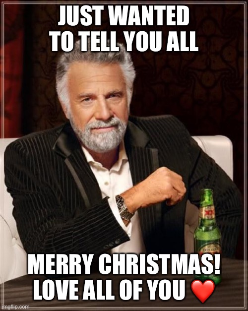 Merry Christmas everyone! | JUST WANTED TO TELL YOU ALL; MERRY CHRISTMAS! LOVE ALL OF YOU ❤️ | image tagged in memes,the most interesting man in the world | made w/ Imgflip meme maker