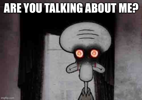 Squidward's Suicide | ARE YOU TALKING ABOUT ME? | image tagged in squidward's suicide | made w/ Imgflip meme maker