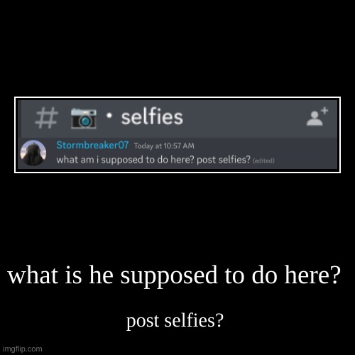 what am i supposed to do there? post selfies? | image tagged in funny,demotivationals | made w/ Imgflip demotivational maker