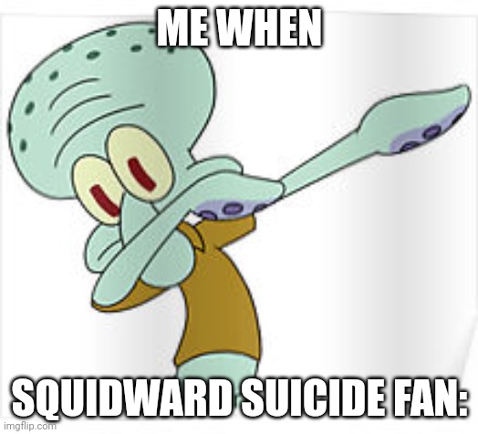 Dabbing Squidward | ME WHEN SQUIDWARD SUICIDE FAN: | image tagged in dabbing squidward | made w/ Imgflip meme maker