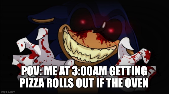 Sonic.EXE | POV: ME AT 3:00AM GETTING PIZZA ROLLS OUT IF THE OVEN | image tagged in sonic exe | made w/ Imgflip meme maker