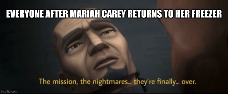 The mission, the nightmares... they’re finally... over. | EVERYONE AFTER MARIAH CAREY RETURNS TO HER FREEZER | image tagged in the mission the nightmares they re finally over | made w/ Imgflip meme maker