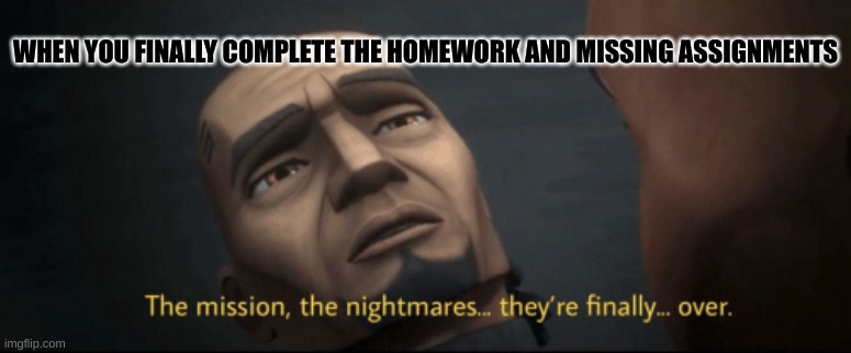 The mission, the nightmares... they’re finally... over. | WHEN YOU FINALLY COMPLETE THE HOMEWORK AND MISSING ASSIGNMENTS | image tagged in the mission the nightmares they re finally over | made w/ Imgflip meme maker