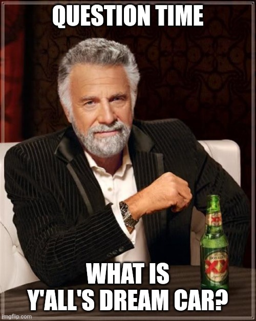 Yes | QUESTION TIME; WHAT IS Y'ALL'S DREAM CAR? | image tagged in memes,the most interesting man in the world | made w/ Imgflip meme maker