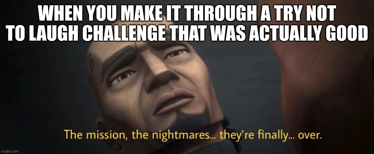 The mission, the nightmares | WHEN YOU MAKE IT THROUGH A TRY NOT TO LAUGH CHALLENGE THAT WAS ACTUALLY GOOD | image tagged in the mission the nightmares | made w/ Imgflip meme maker