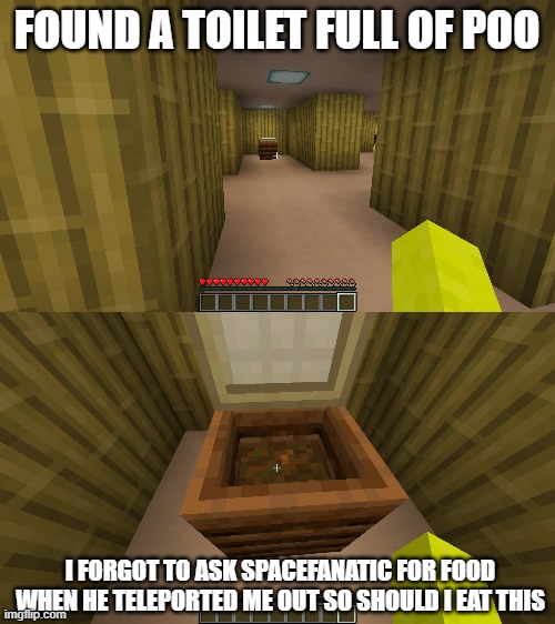 im so hungry | FOUND A TOILET FULL OF POO; I FORGOT TO ASK SPACEFANATIC FOR FOOD WHEN HE TELEPORTED ME OUT SO SHOULD I EAT THIS | made w/ Imgflip meme maker