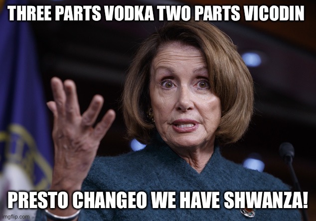 Good old Nancy Pelosi | THREE PARTS VODKA TWO PARTS VICODIN PRESTO CHANGEO WE HAVE SHWANZA! | image tagged in good old nancy pelosi | made w/ Imgflip meme maker