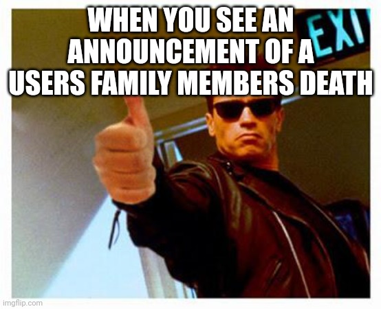 Yes | WHEN YOU SEE AN ANNOUNCEMENT OF A USERS FAMILY MEMBERS DEATH | image tagged in terminator thumbs up | made w/ Imgflip meme maker