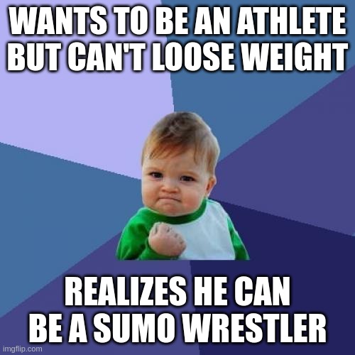 and he's already part way there | WANTS TO BE AN ATHLETE BUT CAN'T LOOSE WEIGHT; REALIZES HE CAN BE A SUMO WRESTLER | image tagged in memes,success kid | made w/ Imgflip meme maker