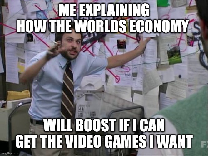This is my life | ME EXPLAINING HOW THE WORLDS ECONOMY; WILL BOOST IF I CAN GET THE VIDEO GAMES I WANT | image tagged in charlie conspiracy always sunny in philidelphia | made w/ Imgflip meme maker