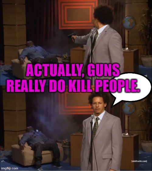 GUNS KILL PEOPLE | ACTUALLY, GUNS REALLY DO KILL PEOPLE. | image tagged in memes,who killed hannibal | made w/ Imgflip meme maker