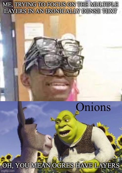 Textual density | ME, TRYING TO FOCUS ON THE MULTIPLE LAYERS IN AN IRONICALLY DENSE TEXT; Onions; OH, YOU MEAN OGRES HAVE LAYERS | image tagged in multiple glasses guy,shrek onions,slayer,irony,dense | made w/ Imgflip meme maker
