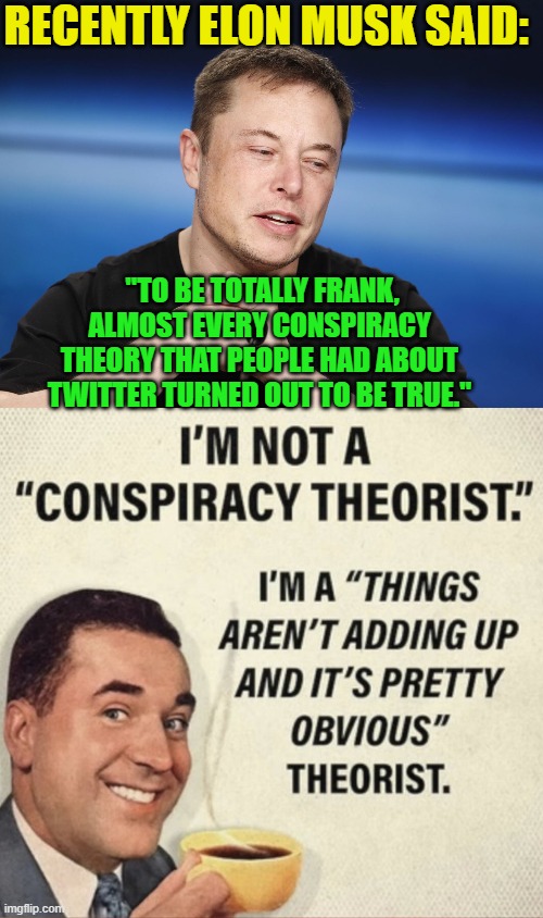 Common Sense is my cup of tea.  Elon is simply proving all our Spoiler Alerts . . . true. | RECENTLY ELON MUSK SAID:; "TO BE TOTALLY FRANK, ALMOST EVERY CONSPIRACY THEORY THAT PEOPLE HAD ABOUT TWITTER TURNED OUT TO BE TRUE." | image tagged in elon musk responding | made w/ Imgflip meme maker