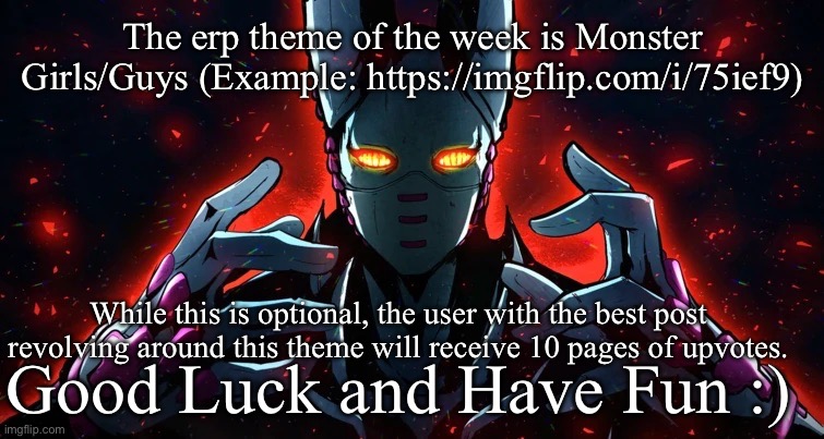 The erp theme of the week is Monster Girls/Guys (Example: https://imgflip.com/i/75ief9); While this is optional, the user with the best post revolving around this theme will receive 10 pages of upvotes. Good Luck and Have Fun :) | made w/ Imgflip meme maker