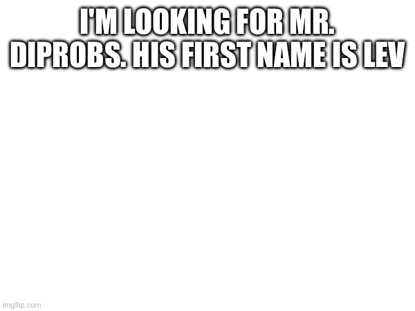 Does anyone here have Lev DiProbs | I'M LOOKING FOR MR. DIPROBS. HIS FIRST NAME IS LEV | made w/ Imgflip meme maker
