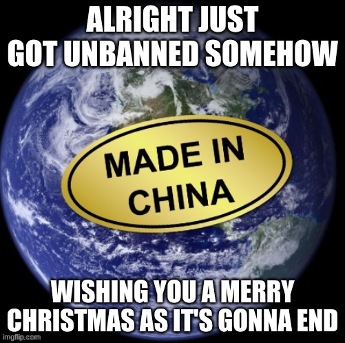 Earth Was Made In China | ALRIGHT JUST GOT UNBANNED SOMEHOW; WISHING YOU A MERRY CHRISTMAS AS IT'S GONNA END | image tagged in earth was made in china | made w/ Imgflip meme maker