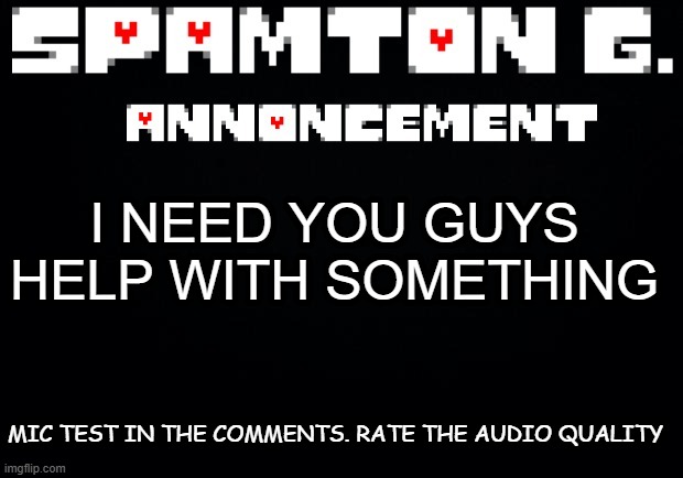 Spamton announcement temp | I NEED YOU GUYS HELP WITH SOMETHING; MIC TEST IN THE COMMENTS. RATE THE AUDIO QUALITY | image tagged in spamton announcement temp | made w/ Imgflip meme maker