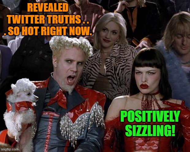 Got popcorn? | REVEALED TWITTER TRUTHS . . . SO HOT RIGHT NOW. POSITIVELY SIZZLING! | image tagged in mugatu so hot right now | made w/ Imgflip meme maker
