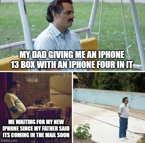 Why father | MY DAD GIVING ME AN IPHONE 13 BOX WITH AN IPHONE FOUR IN IT; ME WAITING FOR MY NEW IPHONE SINCE MY FATHER SAID ITS COMING IN THE MAIL SOON | image tagged in memes,sad pablo escobar | made w/ Imgflip meme maker