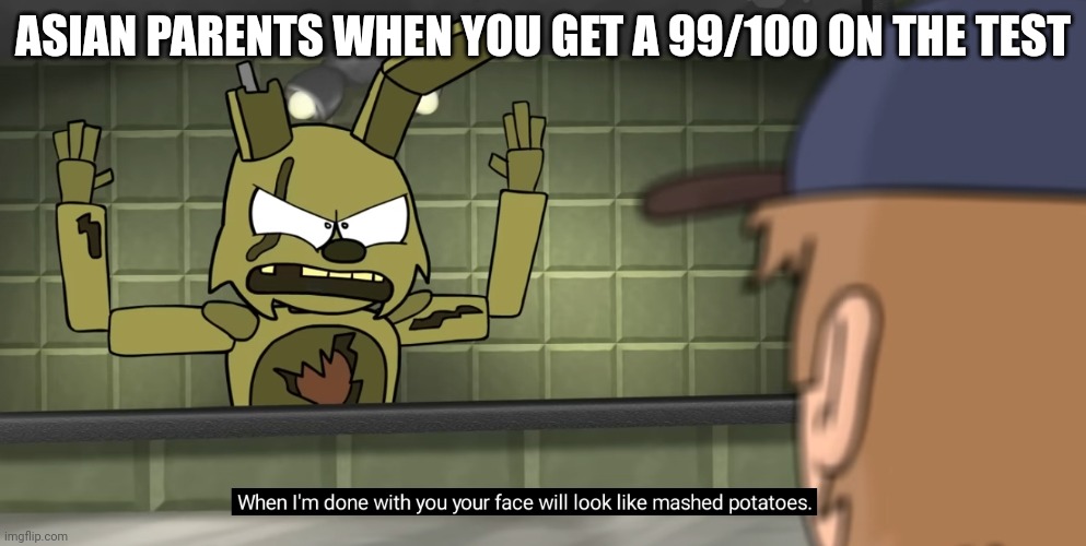 When I'm done with you your face will look like mashed potatoes | ASIAN PARENTS WHEN YOU GET A 99/100 ON THE TEST | image tagged in when i'm done with you your face will look like mashed potatoes | made w/ Imgflip meme maker