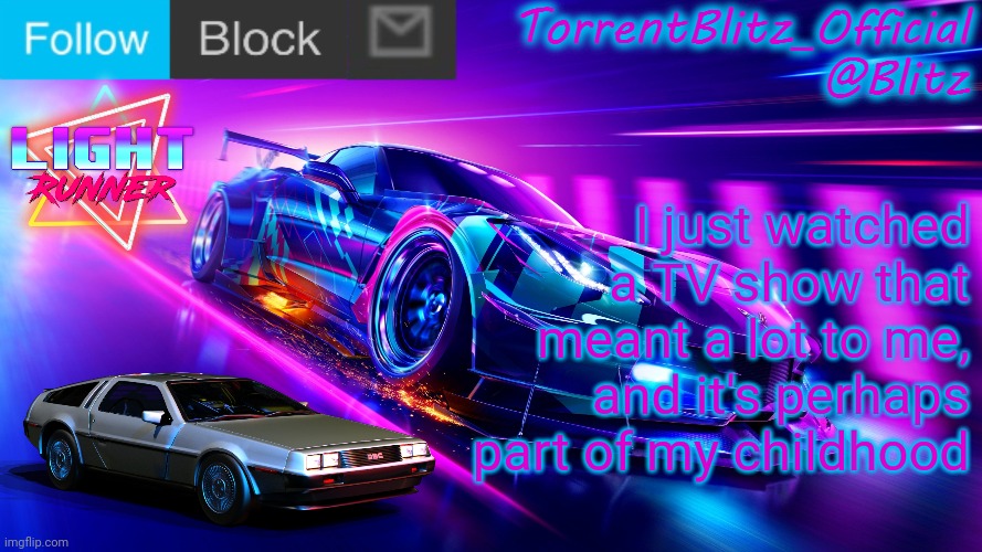TorrentBlitz_Official Neon Car Temp Revision 1.0 | I just watched a TV show that meant a lot to me, and it's perhaps part of my childhood | image tagged in torrentblitz_official neon car temp revision 1 0 | made w/ Imgflip meme maker