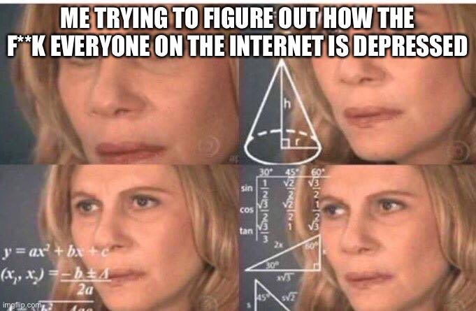 Math lady/Confused lady | ME TRYING TO FIGURE OUT HOW THE F**K EVERYONE ON THE INTERNET IS DEPRESSED | image tagged in math lady/confused lady | made w/ Imgflip meme maker
