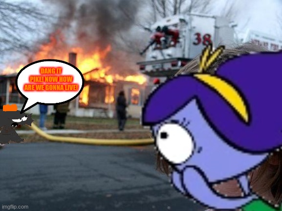 Pike accidentally burns down the house | DANG IT PIKE! NOW HOW ARE WE GONNA LIVE! | made w/ Imgflip meme maker