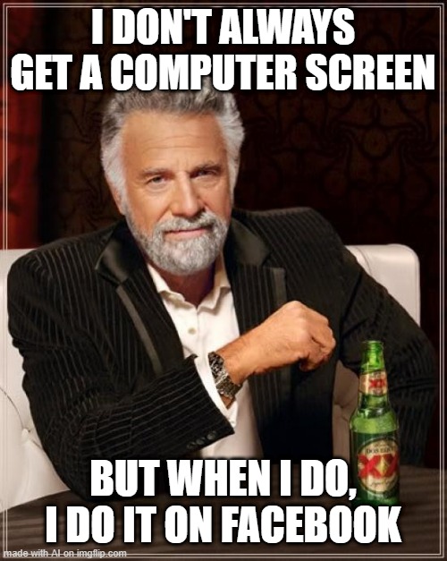 The Most Interesting Man In The World Meme | I DON'T ALWAYS GET A COMPUTER SCREEN; BUT WHEN I DO, I DO IT ON FACEBOOK | image tagged in memes,the most interesting man in the world | made w/ Imgflip meme maker