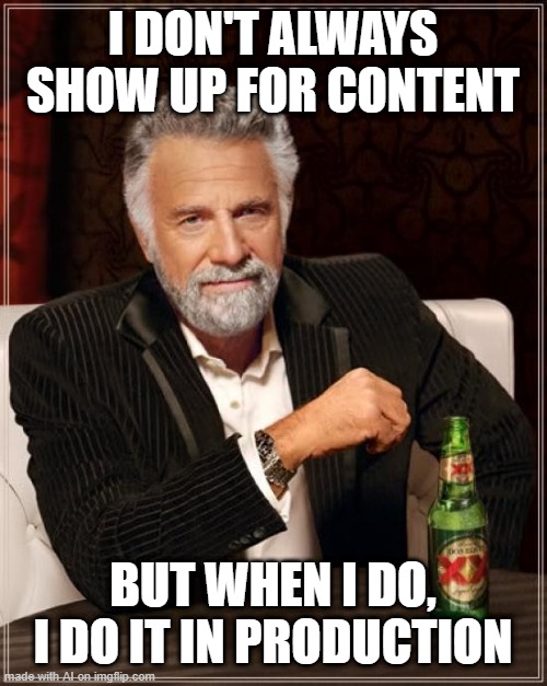 The Most Interesting Man In The World Meme | I DON'T ALWAYS SHOW UP FOR CONTENT; BUT WHEN I DO, I DO IT IN PRODUCTION | image tagged in memes,the most interesting man in the world | made w/ Imgflip meme maker