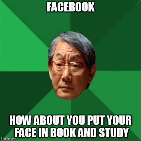 High Expectations Asian Father | FACEBOOK HOW ABOUT YOU PUT YOUR FACE IN BOOK AND STUDY | image tagged in memes,high expectations asian father | made w/ Imgflip meme maker