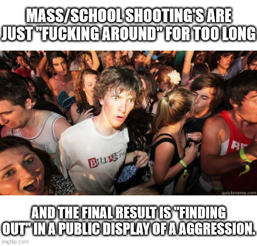 Too fuck around is human, to find out is divine. | MASS/SCHOOL SHOOTING'S ARE JUST "FUCKING AROUND" FOR TOO LONG; AND THE FINAL RESULT IS "FINDING OUT" IN A PUBLIC DISPLAY OF A AGGRESSION. | image tagged in epiphany | made w/ Imgflip meme maker