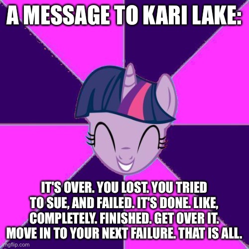 A MESSAGE TO KARI LAKE:; IT'S OVER. YOU LOST. YOU TRIED TO SUE, AND FAILED. IT'S DONE. LIKE, COMPLETELY. FINISHED. GET OVER IT. MOVE IN TO YOUR NEXT FAILURE. THAT IS ALL. | made w/ Imgflip meme maker