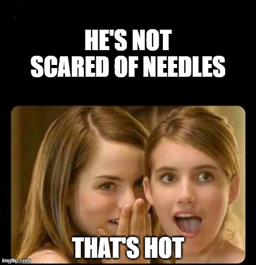 not scared | HE'S NOT SCARED OF NEEDLES; THAT'S HOT | image tagged in whispering girls,hot,girls,funny af,vaccines,vaccinated | made w/ Imgflip meme maker