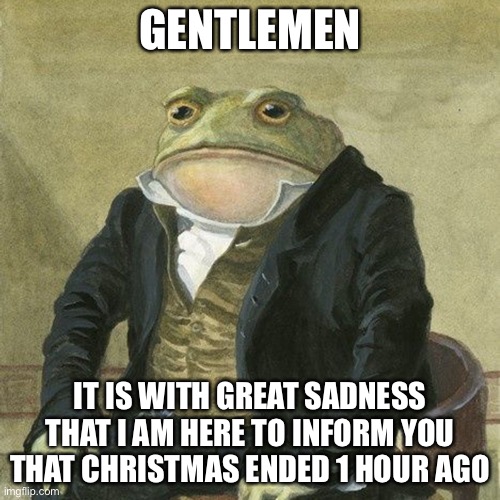 Sandness begins | GENTLEMEN; IT IS WITH GREAT SADNESS THAT I AM HERE TO INFORM YOU THAT CHRISTMAS ENDED 1 HOUR AGO | image tagged in gentlemen it is with great pleasure to inform you that | made w/ Imgflip meme maker