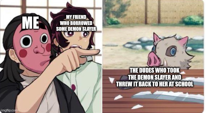 Demon Slayer meme | MY FRIEND WHO BORROWED SOME DEMON SLAYER; ME; THE DUDES WHO TOOK THE DEMON SLAYER AND THREW IT BACK TO HER AT SCHOOL | image tagged in demon slayer meme | made w/ Imgflip meme maker