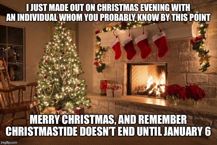 Merry Christmas | I JUST MADE OUT ON CHRISTMAS EVENING WITH AN INDIVIDUAL WHOM YOU PROBABLY KNOW BY THIS POINT; MERRY CHRISTMAS, AND REMEMBER CHRISTMASTIDE DOESN’T END UNTIL JANUARY 6 | image tagged in merry christmas | made w/ Imgflip meme maker