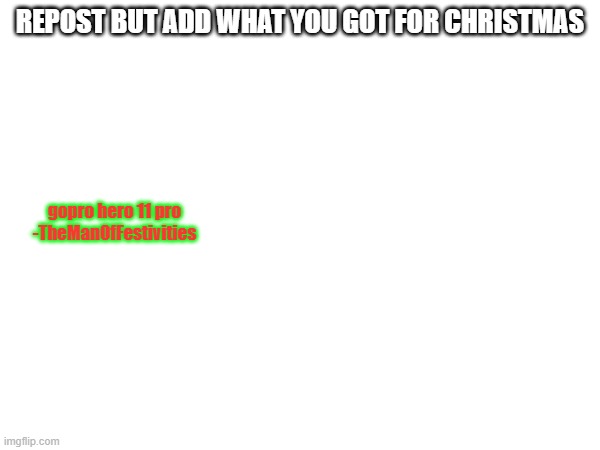 REPOST BUT ADD WHAT YOU GOT FOR CHRISTMAS; gopro hero 11 pro

-TheManOfFestivities | made w/ Imgflip meme maker