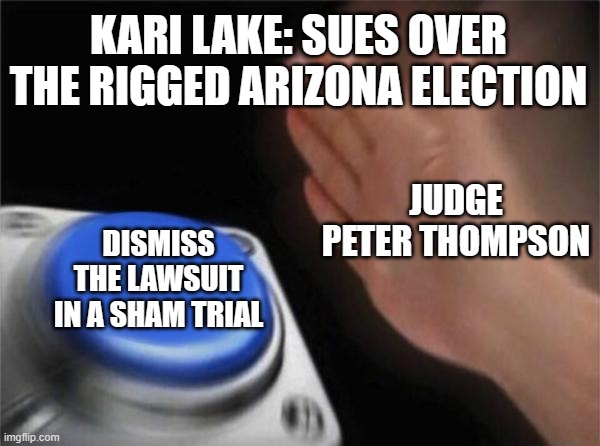 Blank Nut Button | KARI LAKE: SUES OVER THE RIGGED ARIZONA ELECTION; JUDGE PETER THOMPSON; DISMISS THE LAWSUIT IN A SHAM TRIAL | image tagged in memes,blank nut button | made w/ Imgflip meme maker