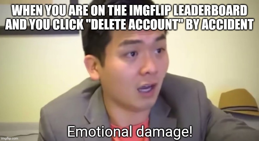 P A I N | WHEN YOU ARE ON THE IMGFLIP LEADERBOARD AND YOU CLICK "DELETE ACCOUNT" BY ACCIDENT | image tagged in emotional damage | made w/ Imgflip meme maker