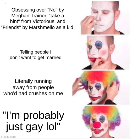 you FOOL | Obsessing over "No" by Meghan Trainor, "take a hint" from Victorious, and "Friends" by Marshmello as a kid; Telling people I don't want to get married; Literally running away from people who'd had crushes on me; "I'm probably just gay lol" | image tagged in memes,clown applying makeup,aroace,aromantic,asexual | made w/ Imgflip meme maker