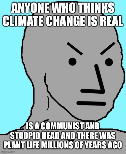 NPC meme angry | ANYONE WHO THINKS CLIMATE CHANGE IS REAL IS A COMMUNIST AND STOOPID HEAD AND THERE WAS PLANT LIFE MILLIONS OF YEARS AGO | image tagged in npc meme angry | made w/ Imgflip meme maker